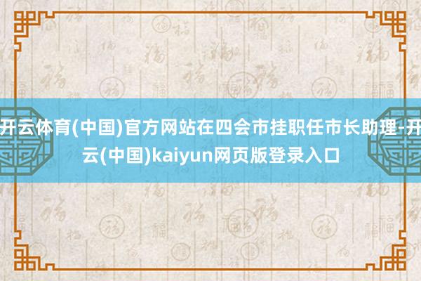 开云体育(中国)官方网站在四会市挂职任市长助理-开云(中国)kaiyun网页版登录入口