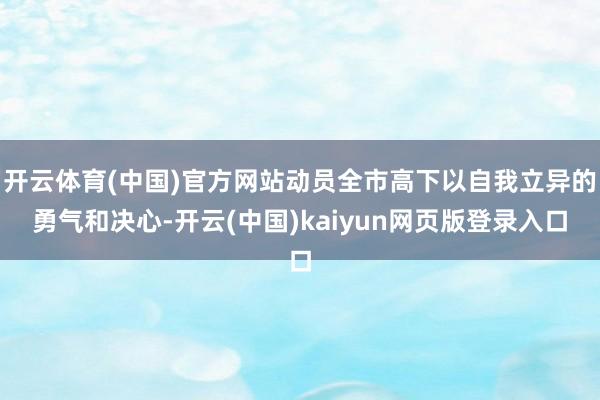 开云体育(中国)官方网站动员全市高下以自我立异的勇气和决心-开云(中国)kaiyun网页版登录入口