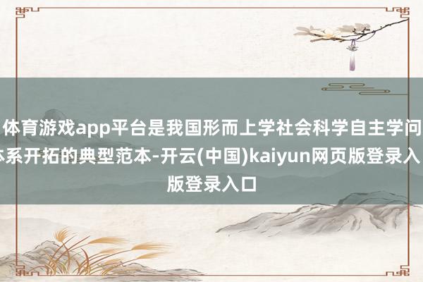 体育游戏app平台是我国形而上学社会科学自主学问体系开拓的典型范本-开云(中国)kaiyun网页版登录入口