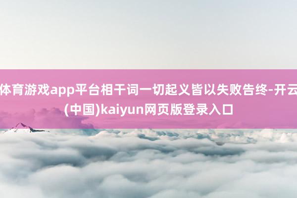 体育游戏app平台相干词一切起义皆以失败告终-开云(中国)kaiyun网页版登录入口