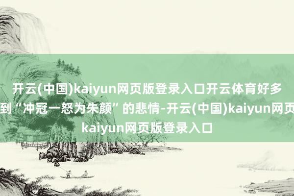 开云(中国)kaiyun网页版登录入口开云体育好多东谈主只看到“冲冠一怒为朱颜”的悲情-开云(中国)kaiyun网页版登录入口