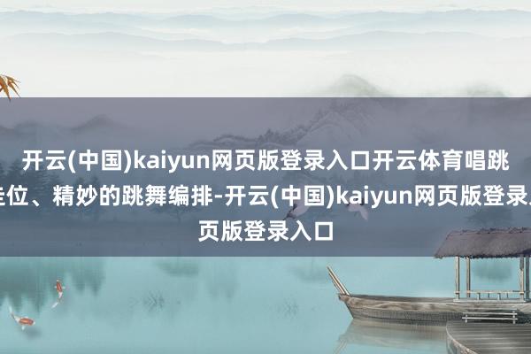 开云(中国)kaiyun网页版登录入口开云体育唱跳、走位、精妙的跳舞编排-开云(中国)kaiyun网页版登录入口