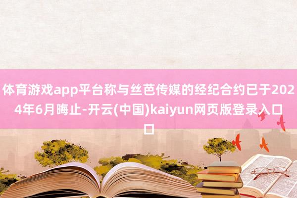 体育游戏app平台称与丝芭传媒的经纪合约已于2024年6月晦止-开云(中国)kaiyun网页版登录入口