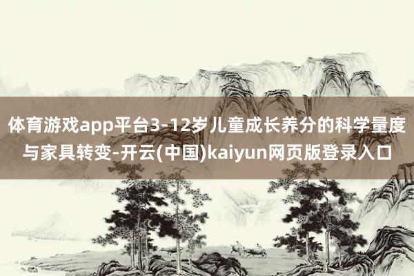 体育游戏app平台3-12岁儿童成长养分的科学量度与家具转变-开云(中国)kaiyun网页版登录入口