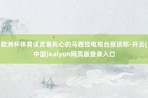 欧洲杯体育该武装死心的马西拉电视台报谈称-开云(中国)kaiyun网页版登录入口