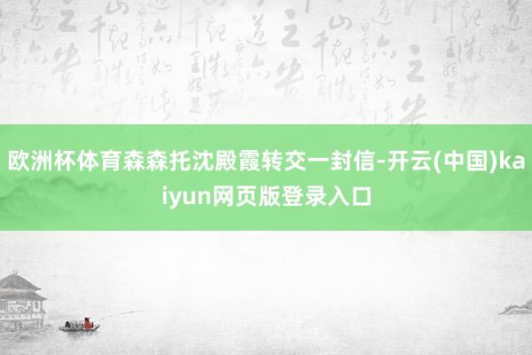 欧洲杯体育森森托沈殿霞转交一封信-开云(中国)kaiyun网页版登录入口