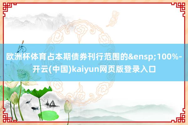 欧洲杯体育占本期债券刊行范围的&ensp;100%-开云(中国)kaiyun网页版登录入口