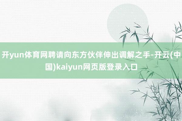 开yun体育网聘请向东方伙伴伸出调解之手-开云(中国)kaiyun网页版登录入口
