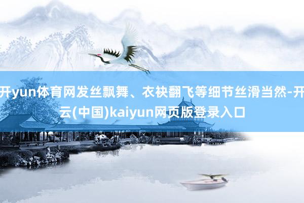 开yun体育网发丝飘舞、衣袂翻飞等细节丝滑当然-开云(中国)kaiyun网页版登录入口
