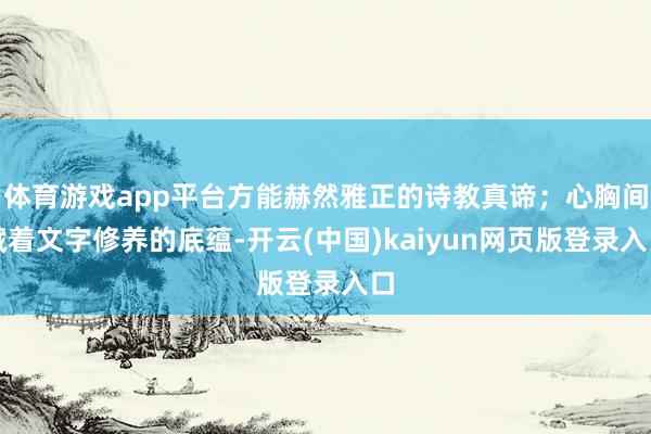 体育游戏app平台方能赫然雅正的诗教真谛；心胸间藏着文字修养的底蕴-开云(中国)kaiyun网页版登录入口