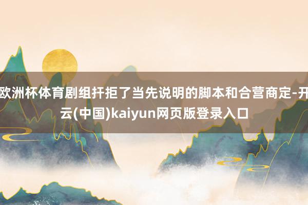 欧洲杯体育剧组扞拒了当先说明的脚本和合营商定-开云(中国)kaiyun网页版登录入口