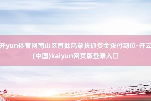 开yun体育网南山区首批鸿蒙扶抓资金拨付到位-开云(中国)kaiyun网页版登录入口