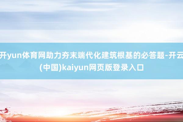 开yun体育网助力夯末端代化建筑根基的必答题-开云(中国)kaiyun网页版登录入口