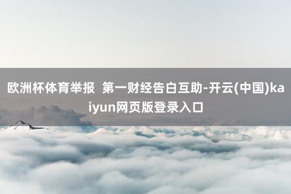 欧洲杯体育举报  第一财经告白互助-开云(中国)kaiyun网页版登录入口