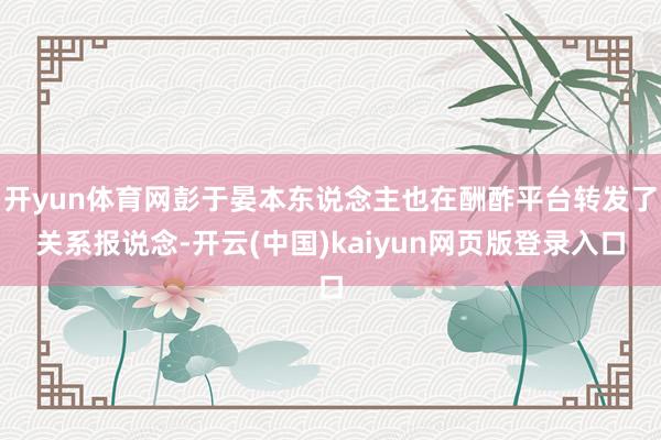 开yun体育网彭于晏本东说念主也在酬酢平台转发了关系报说念-开云(中国)kaiyun网页版登录入口