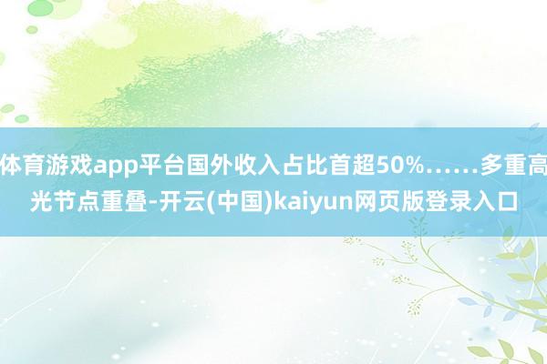 体育游戏app平台国外收入占比首超50%……多重高光节点重叠-开云(中国)kaiyun网页版登录入口