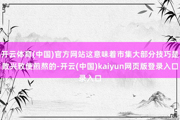 开云体育(中国)官方网站这意味着市集大部分技巧是败兴致使煎熬的-开云(中国)kaiyun网页版登录入口