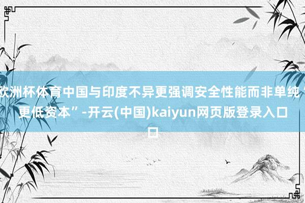 欧洲杯体育中国与印度不异更强调安全性能而非单纯“更低资本”-开云(中国)kaiyun网页版登录入口