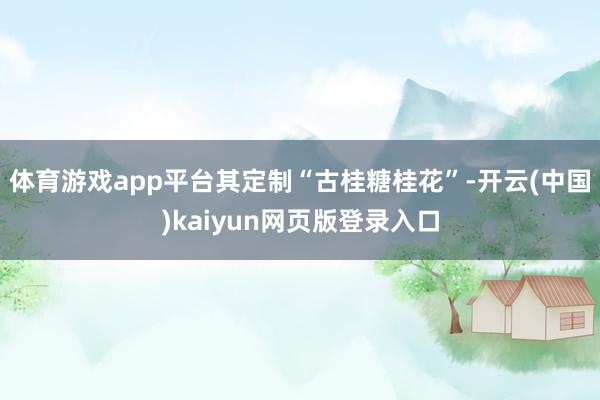 体育游戏app平台其定制“古桂糖桂花”-开云(中国)kaiyun网页版登录入口