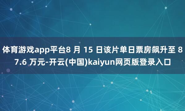 体育游戏app平台8 月 15 日该片单日票房飙升至 87.6 万元-开云(中国)kaiyun网页版登录入口