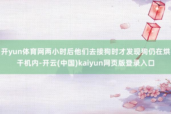 开yun体育网两小时后他们去接狗时才发现狗仍在烘干机内-开云(中国)kaiyun网页版登录入口