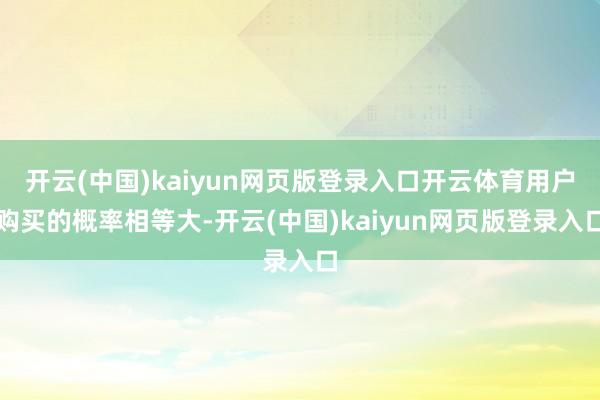 开云(中国)kaiyun网页版登录入口开云体育用户购买的概率相等大-开云(中国)kaiyun网页版登录入口