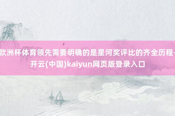 欧洲杯体育领先需要明确的是星河奖评比的齐全历程-开云(中国)kaiyun网页版登录入口