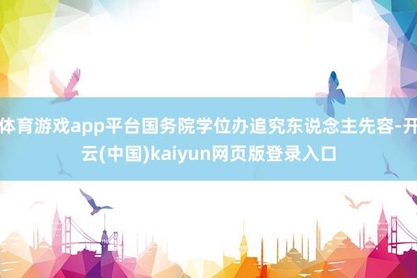 体育游戏app平台国务院学位办追究东说念主先容-开云(中国)kaiyun网页版登录入口