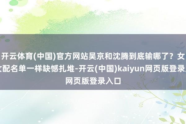 开云体育(中国)官方网站吴京和沈腾到底输哪了？女主女配名单一样缺憾扎堆-开云(中国)kaiyun网页版登录入口