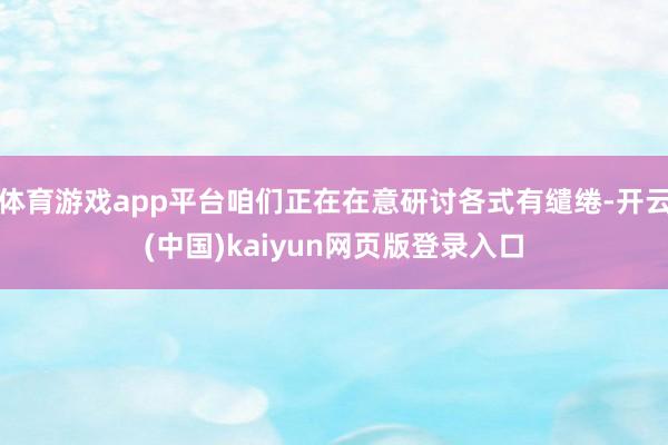 体育游戏app平台咱们正在在意研讨各式有缱绻-开云(中国)kaiyun网页版登录入口