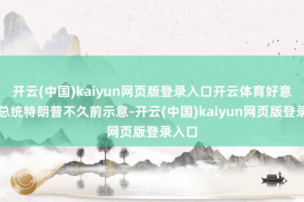 开云(中国)kaiyun网页版登录入口开云体育好意思国总统特朗普不久前示意-开云(中国)kaiyun网页版登录入口