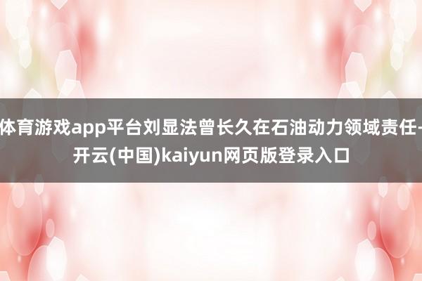体育游戏app平台刘显法曾长久在石油动力领域责任-开云(中国)kaiyun网页版登录入口