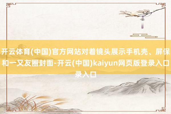 开云体育(中国)官方网站对着镜头展示手机壳、屏保和一又友圈封面-开云(中国)kaiyun网页版登录入口