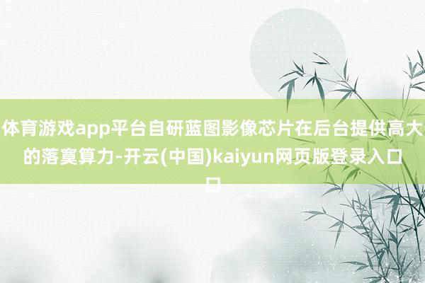 体育游戏app平台自研蓝图影像芯片在后台提供高大的落寞算力-开云(中国)kaiyun网页版登录入口