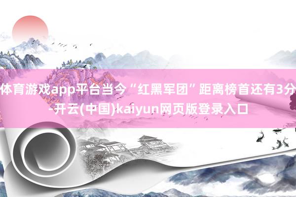 体育游戏app平台当今“红黑军团”距离榜首还有3分-开云(中国)kaiyun网页版登录入口