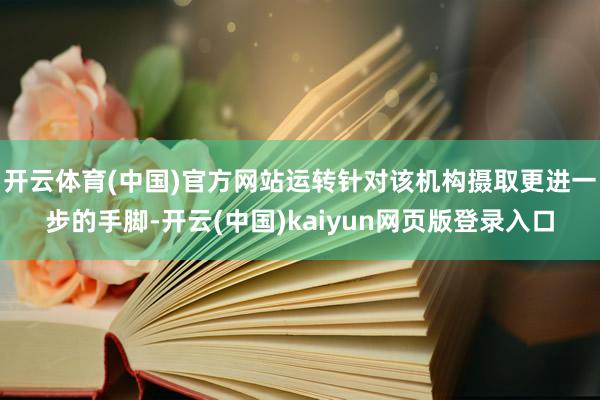开云体育(中国)官方网站运转针对该机构摄取更进一步的手脚-开云(中国)kaiyun网页版登录入口
