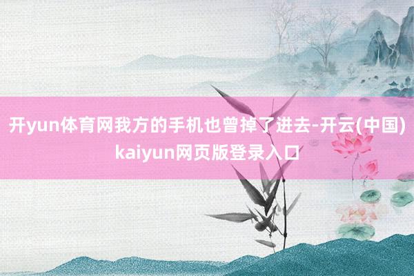 开yun体育网我方的手机也曾掉了进去-开云(中国)kaiyun网页版登录入口