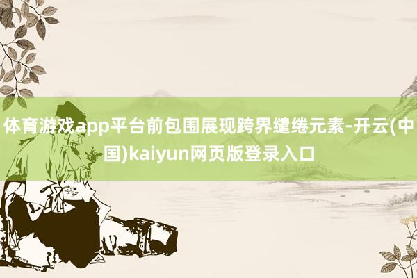 体育游戏app平台前包围展现跨界缱绻元素-开云(中国)kaiyun网页版登录入口