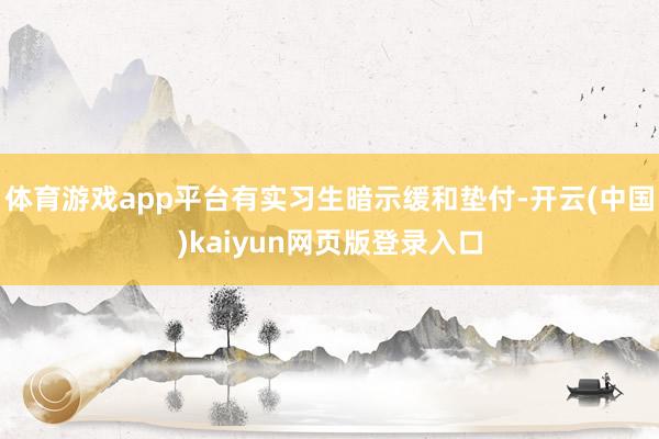 体育游戏app平台有实习生暗示缓和垫付-开云(中国)kaiyun网页版登录入口