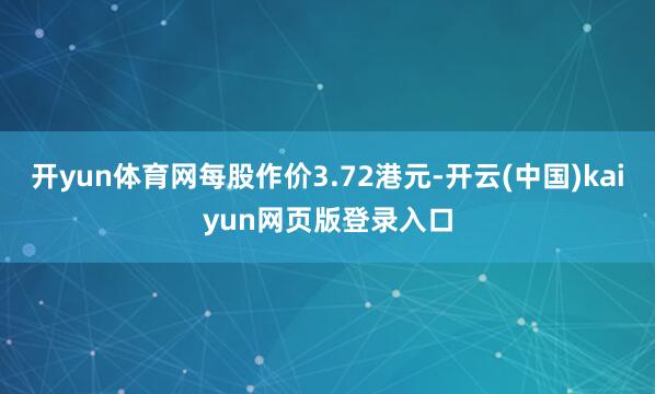 开yun体育网每股作价3.72港元-开云(中国)kaiyun网页版登录入口