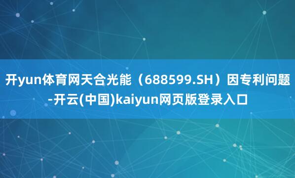 开yun体育网天合光能（688599.SH）因专利问题-开云(中国)kaiyun网页版登录入口