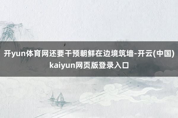 开yun体育网还要干预朝鲜在边境筑墙-开云(中国)kaiyun网页版登录入口