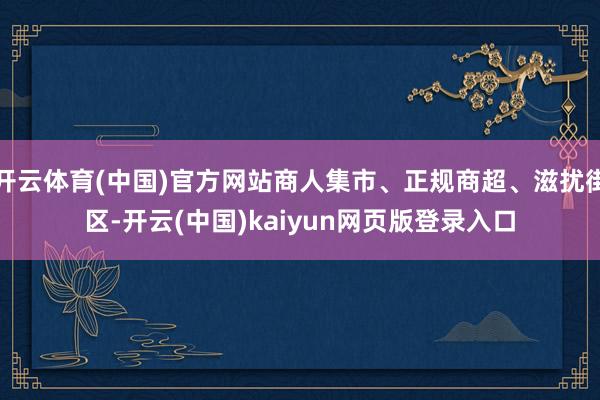 开云体育(中国)官方网站商人集市、正规商超、滋扰街区-开云(中国)kaiyun网页版登录入口