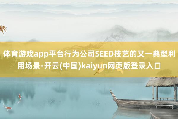 体育游戏app平台行为公司SEED技艺的又一典型利用场景-开云(中国)kaiyun网页版登录入口