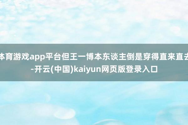 体育游戏app平台但王一博本东谈主倒是穿得直来直去-开云(中国)kaiyun网页版登录入口