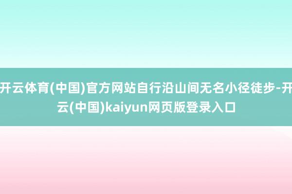 开云体育(中国)官方网站自行沿山间无名小径徒步-开云(中国)kaiyun网页版登录入口