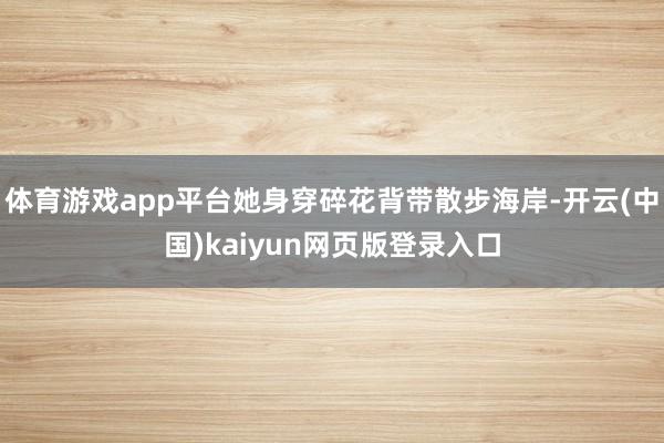 体育游戏app平台她身穿碎花背带散步海岸-开云(中国)kaiyun网页版登录入口