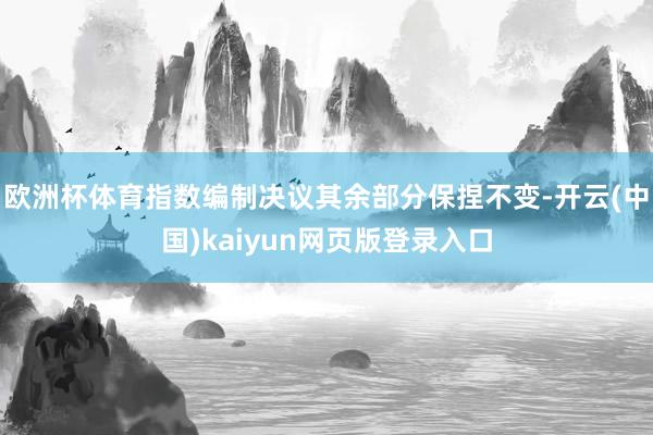欧洲杯体育指数编制决议其余部分保捏不变-开云(中国)kaiyun网页版登录入口