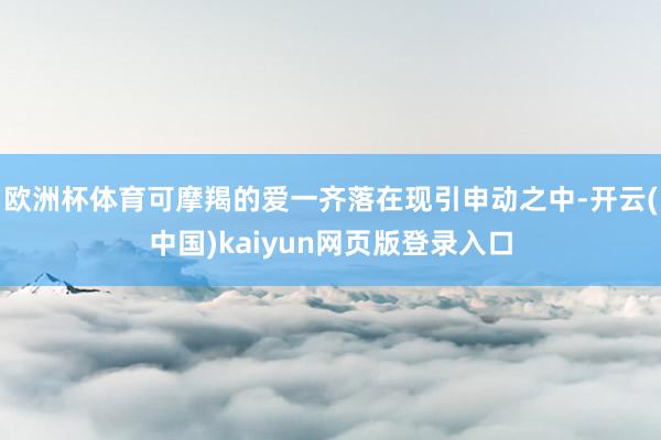 欧洲杯体育可摩羯的爱一齐落在现引申动之中-开云(中国)kaiyun网页版登录入口