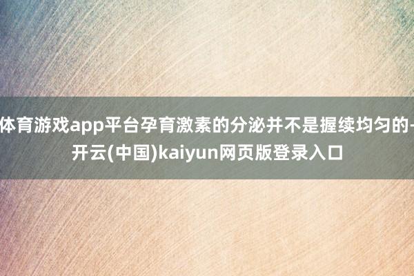 体育游戏app平台孕育激素的分泌并不是握续均匀的-开云(中国)kaiyun网页版登录入口